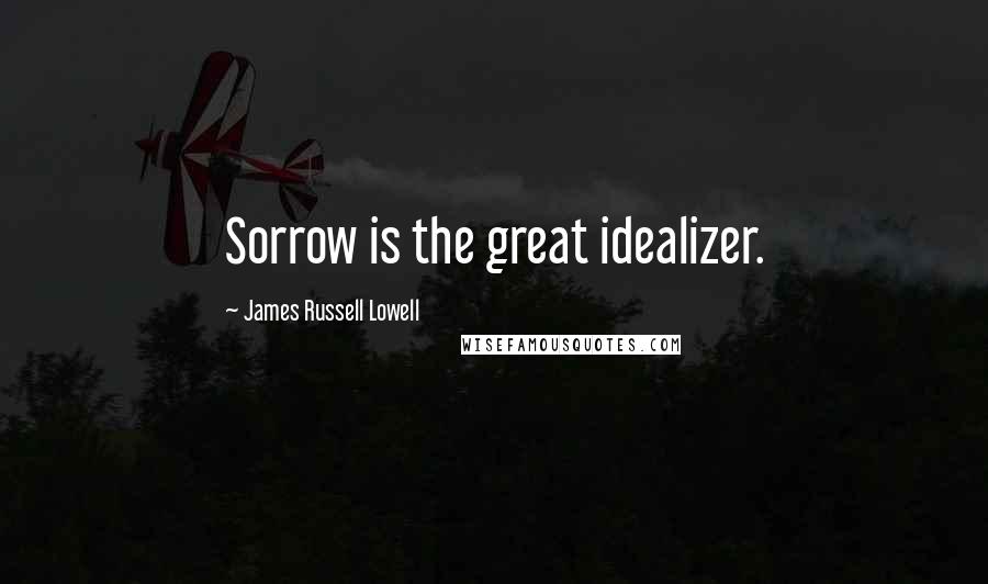 James Russell Lowell Quotes: Sorrow is the great idealizer.