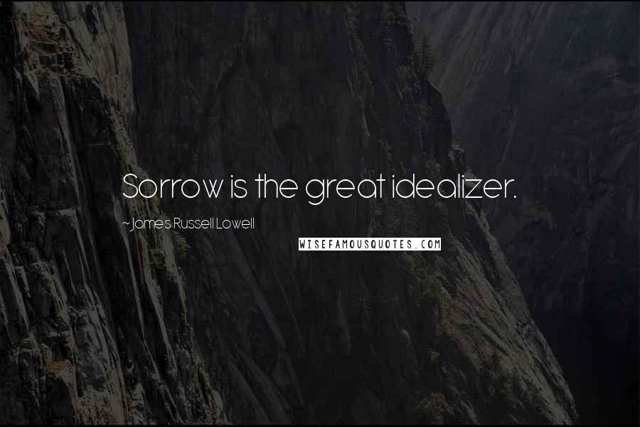James Russell Lowell Quotes: Sorrow is the great idealizer.