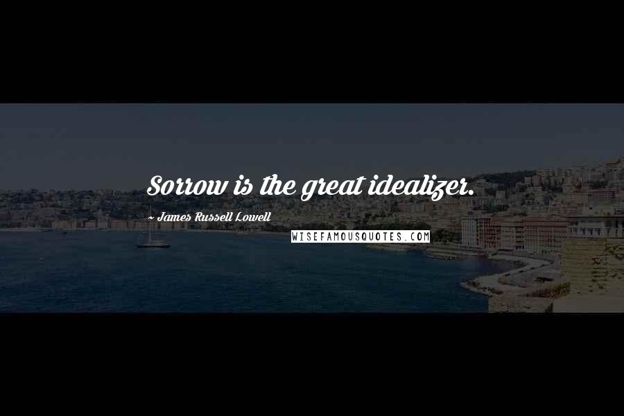 James Russell Lowell Quotes: Sorrow is the great idealizer.