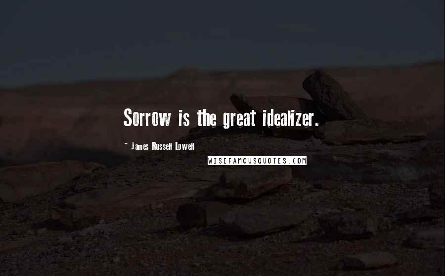 James Russell Lowell Quotes: Sorrow is the great idealizer.