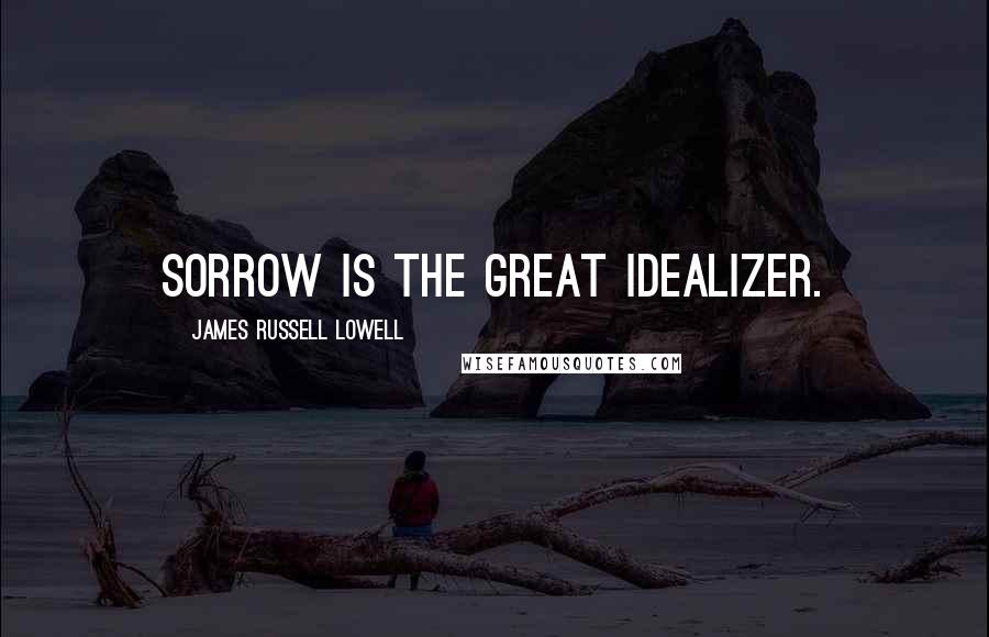 James Russell Lowell Quotes: Sorrow is the great idealizer.
