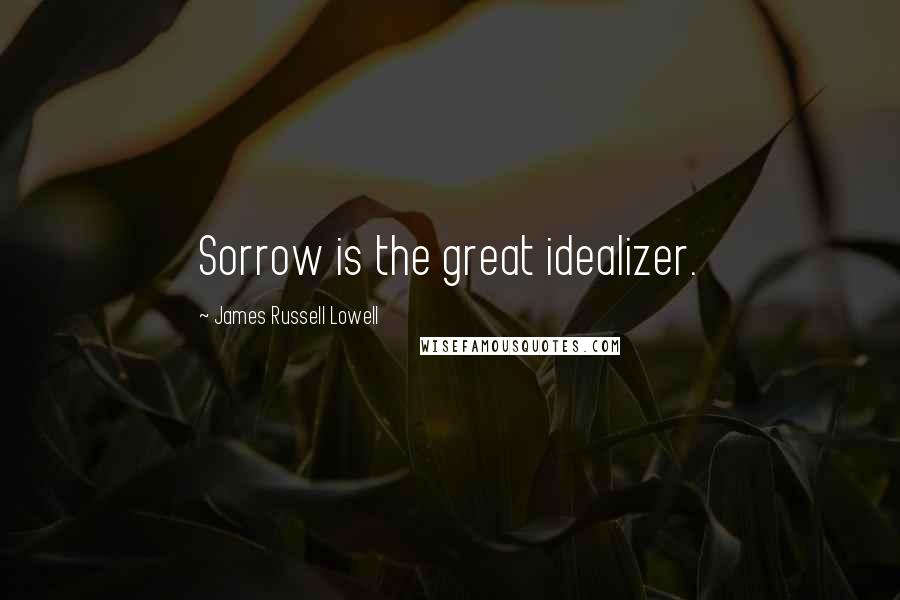 James Russell Lowell Quotes: Sorrow is the great idealizer.