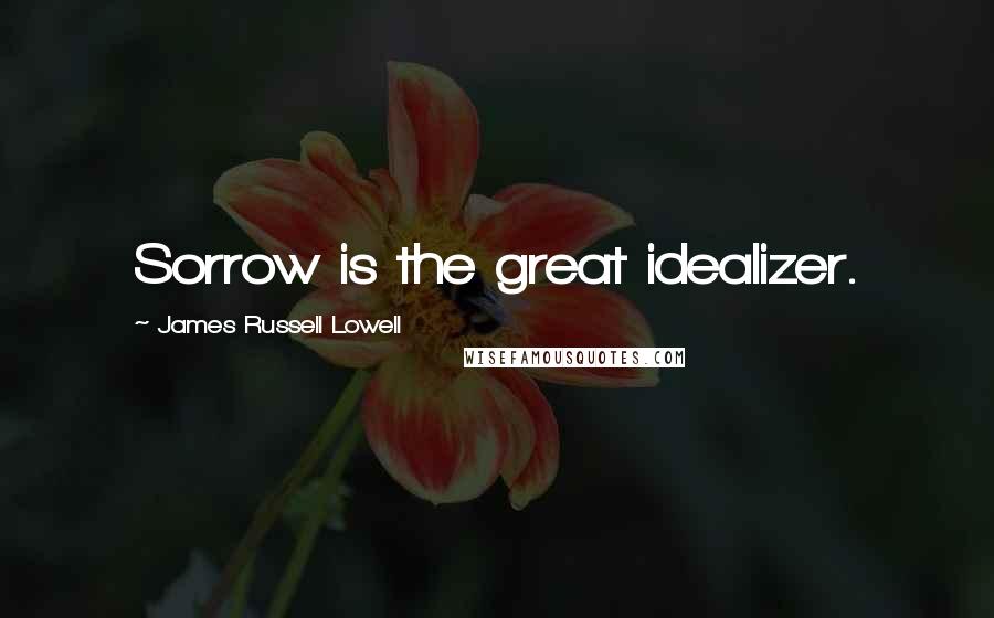 James Russell Lowell Quotes: Sorrow is the great idealizer.