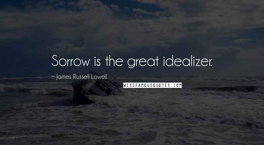 James Russell Lowell Quotes: Sorrow is the great idealizer.