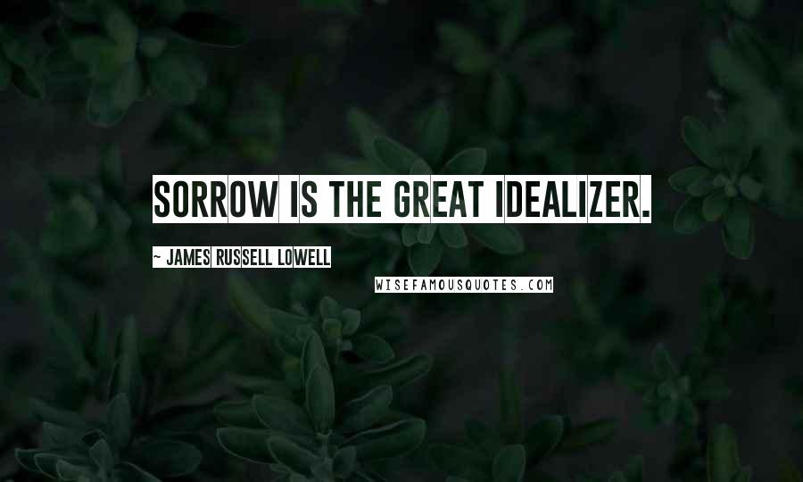 James Russell Lowell Quotes: Sorrow is the great idealizer.