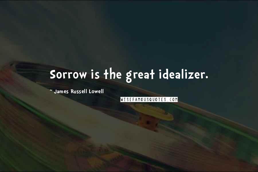 James Russell Lowell Quotes: Sorrow is the great idealizer.