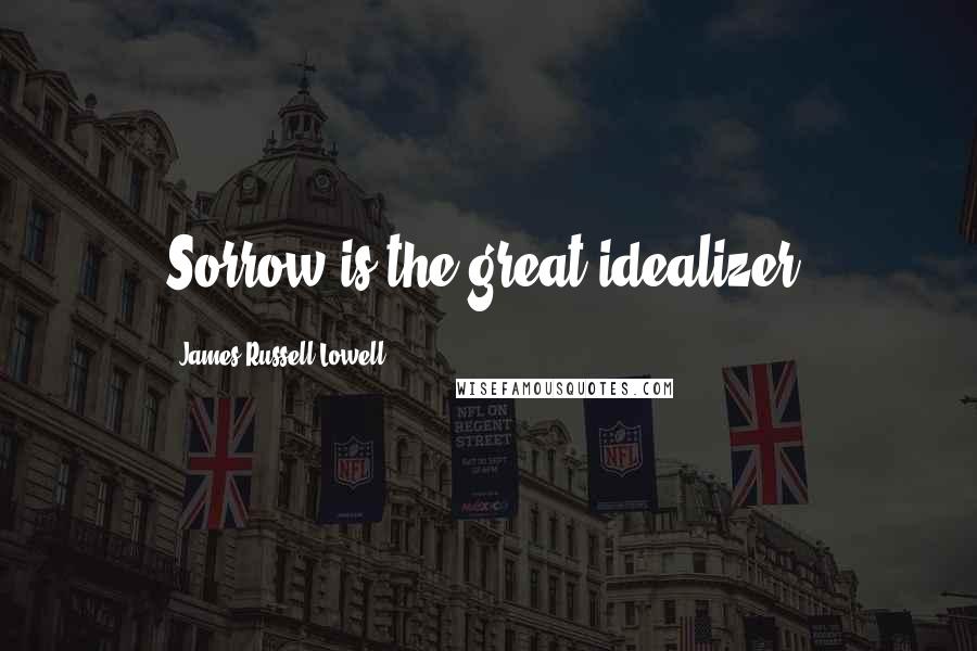 James Russell Lowell Quotes: Sorrow is the great idealizer.