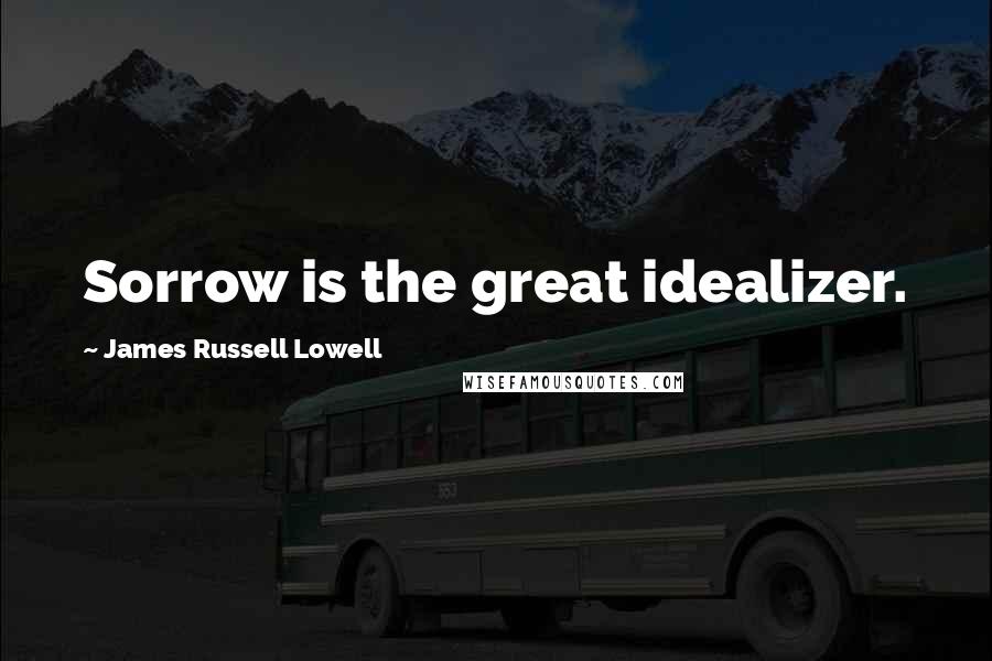 James Russell Lowell Quotes: Sorrow is the great idealizer.