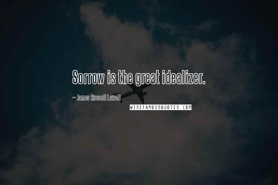 James Russell Lowell Quotes: Sorrow is the great idealizer.