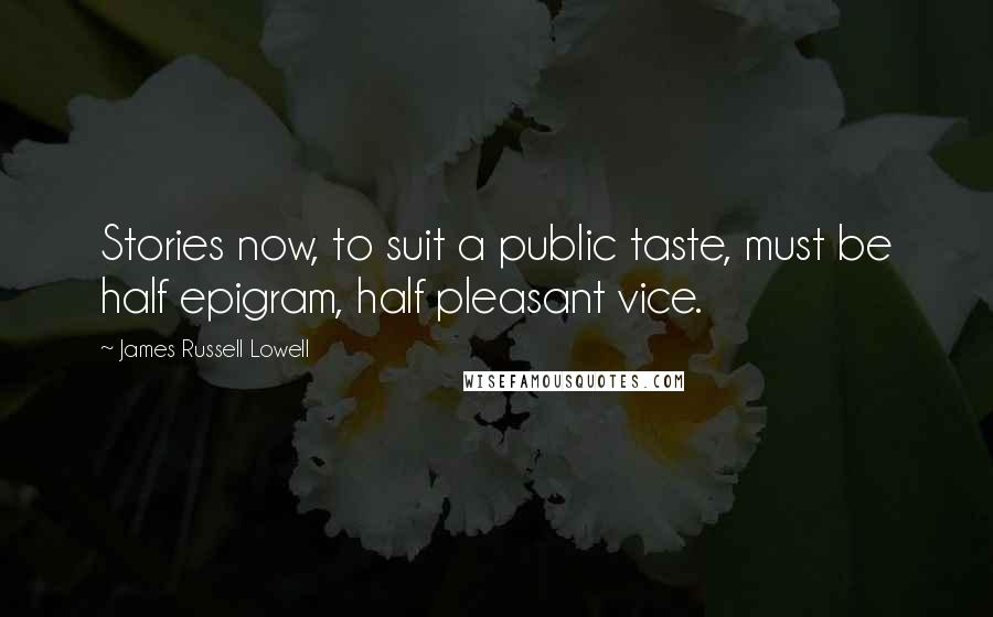 James Russell Lowell Quotes: Stories now, to suit a public taste, must be half epigram, half pleasant vice.