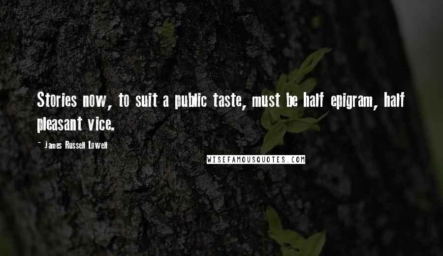 James Russell Lowell Quotes: Stories now, to suit a public taste, must be half epigram, half pleasant vice.