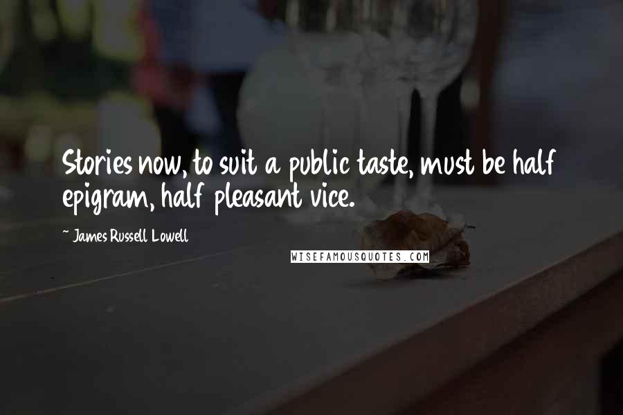 James Russell Lowell Quotes: Stories now, to suit a public taste, must be half epigram, half pleasant vice.