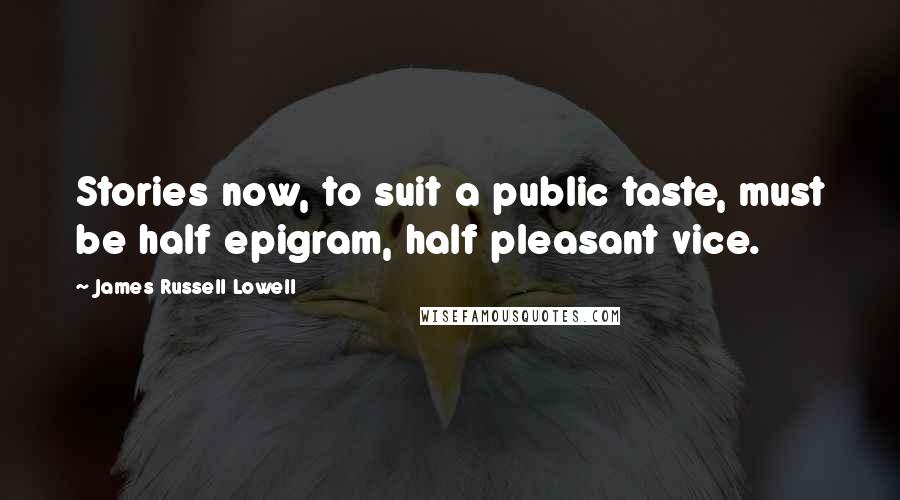 James Russell Lowell Quotes: Stories now, to suit a public taste, must be half epigram, half pleasant vice.