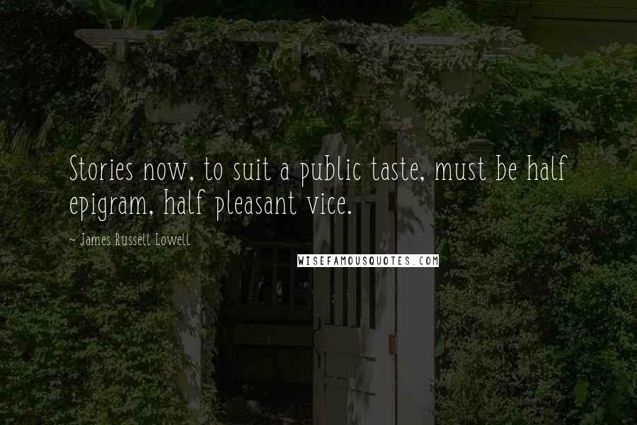 James Russell Lowell Quotes: Stories now, to suit a public taste, must be half epigram, half pleasant vice.