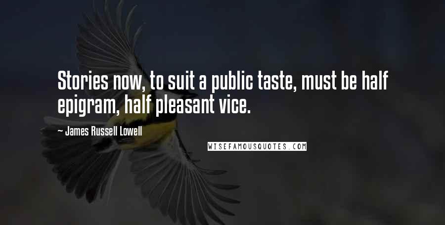 James Russell Lowell Quotes: Stories now, to suit a public taste, must be half epigram, half pleasant vice.