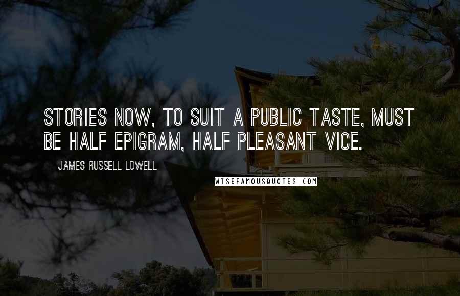 James Russell Lowell Quotes: Stories now, to suit a public taste, must be half epigram, half pleasant vice.