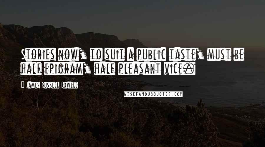 James Russell Lowell Quotes: Stories now, to suit a public taste, must be half epigram, half pleasant vice.