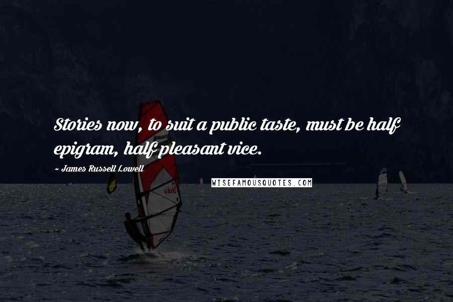 James Russell Lowell Quotes: Stories now, to suit a public taste, must be half epigram, half pleasant vice.