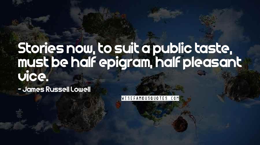 James Russell Lowell Quotes: Stories now, to suit a public taste, must be half epigram, half pleasant vice.