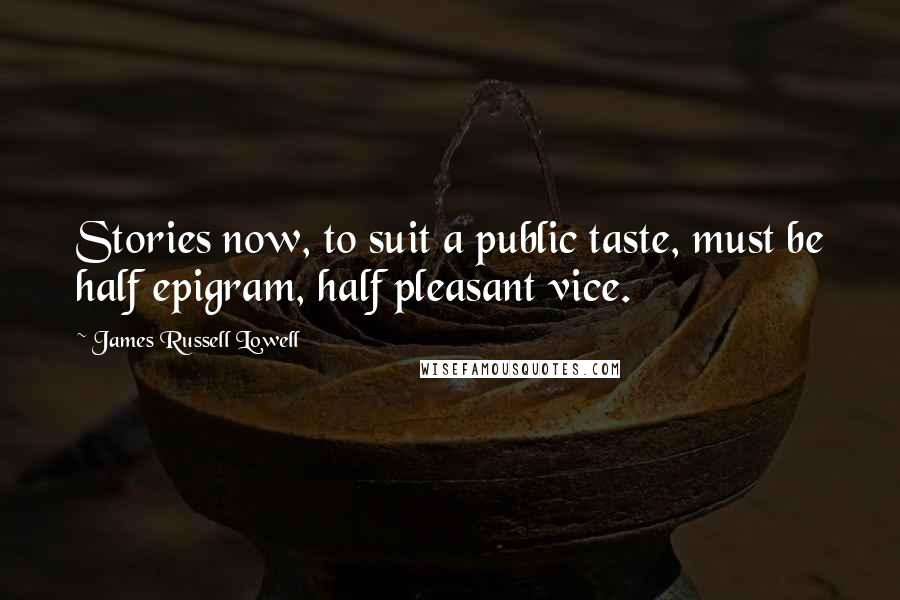James Russell Lowell Quotes: Stories now, to suit a public taste, must be half epigram, half pleasant vice.