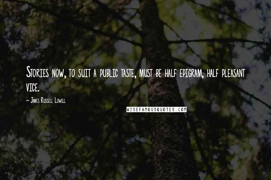 James Russell Lowell Quotes: Stories now, to suit a public taste, must be half epigram, half pleasant vice.