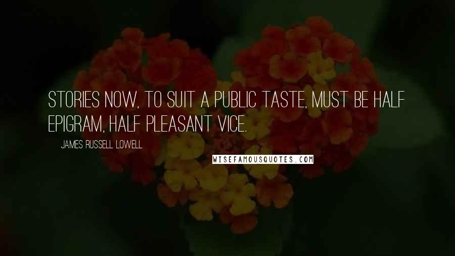 James Russell Lowell Quotes: Stories now, to suit a public taste, must be half epigram, half pleasant vice.