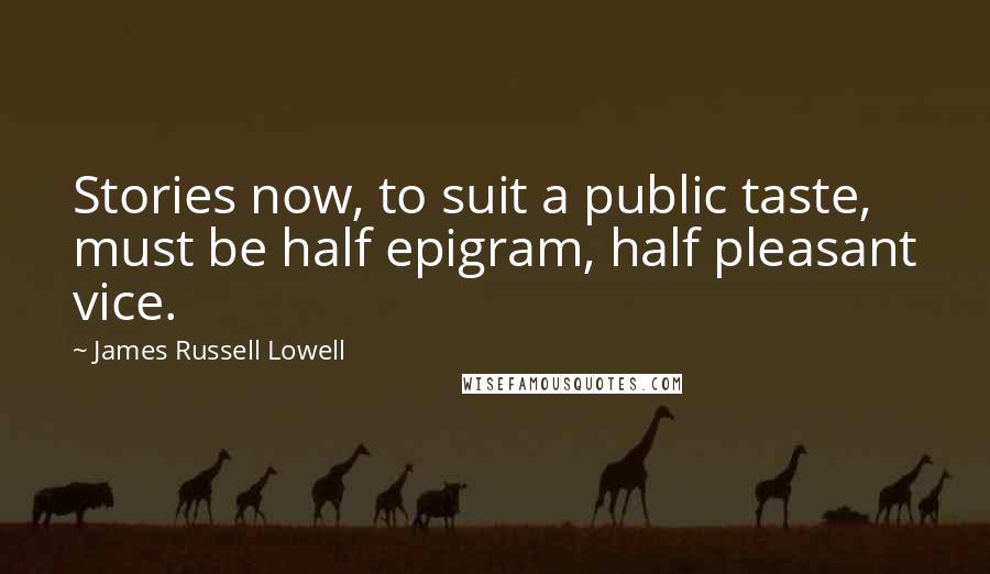 James Russell Lowell Quotes: Stories now, to suit a public taste, must be half epigram, half pleasant vice.