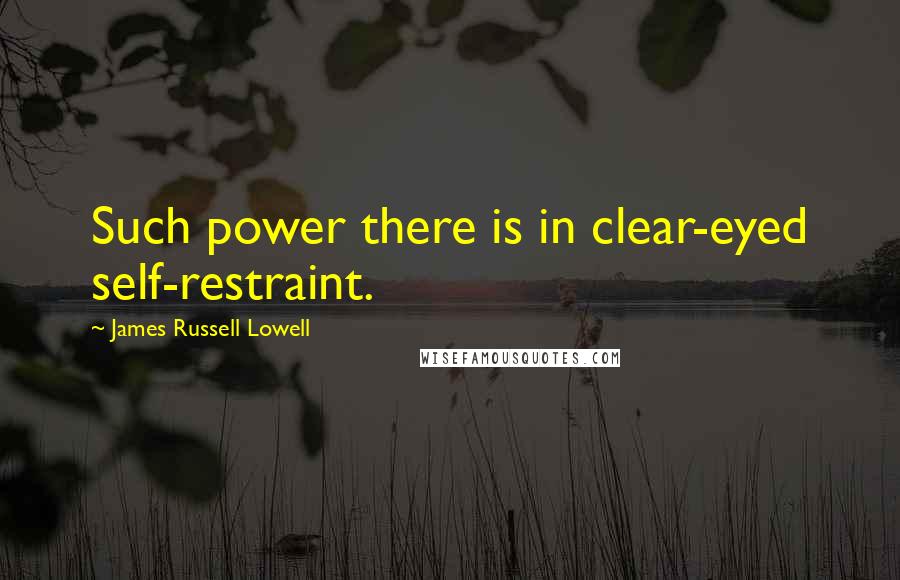 James Russell Lowell Quotes: Such power there is in clear-eyed self-restraint.