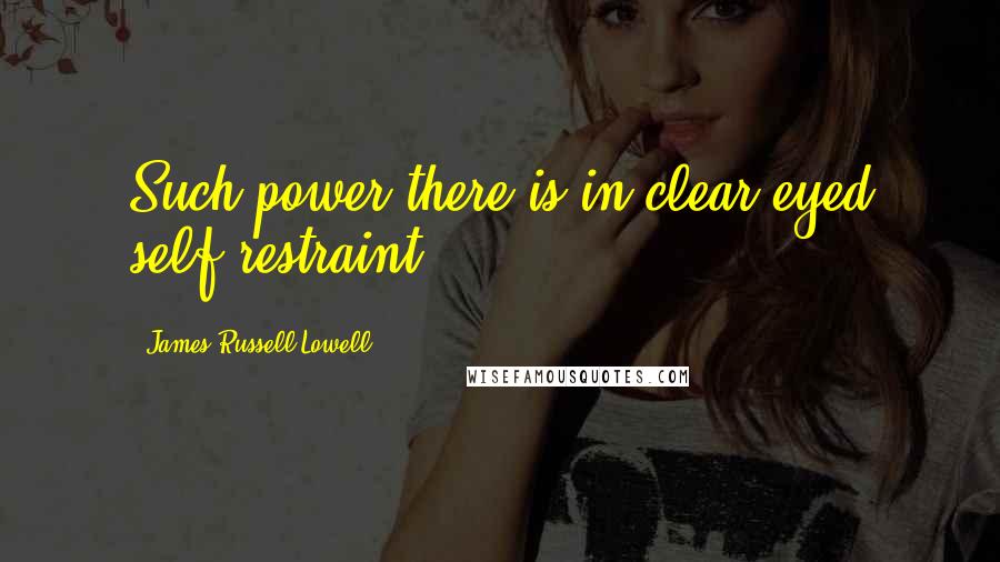 James Russell Lowell Quotes: Such power there is in clear-eyed self-restraint.