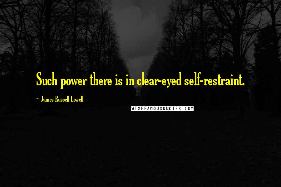 James Russell Lowell Quotes: Such power there is in clear-eyed self-restraint.