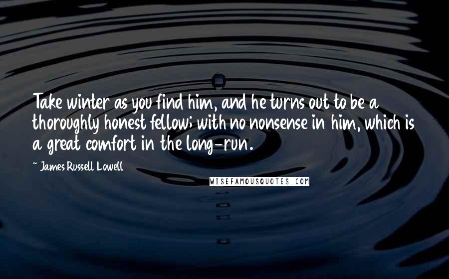 James Russell Lowell Quotes: Take winter as you find him, and he turns out to be a thoroughly honest fellow; with no nonsense in him, which is a great comfort in the long-run.