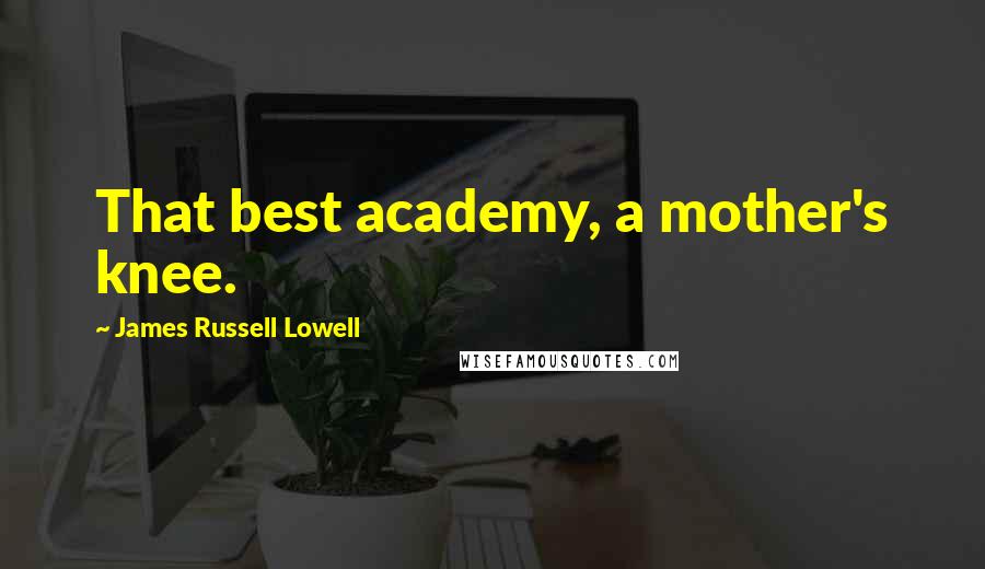 James Russell Lowell Quotes: That best academy, a mother's knee.