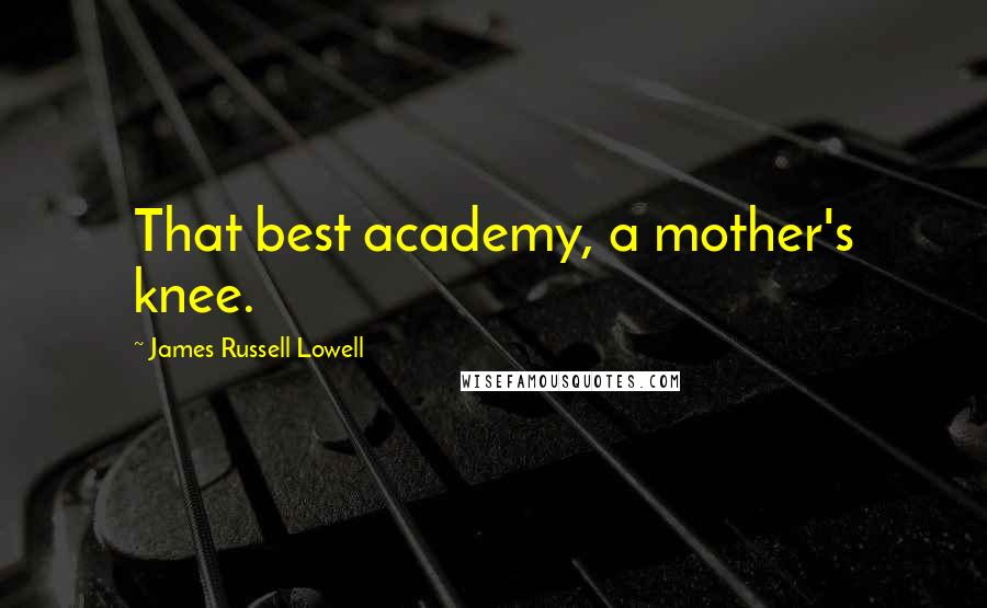 James Russell Lowell Quotes: That best academy, a mother's knee.