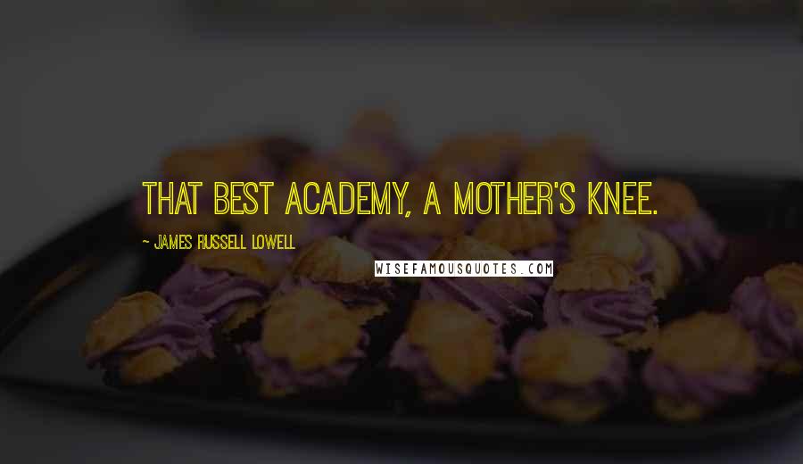 James Russell Lowell Quotes: That best academy, a mother's knee.