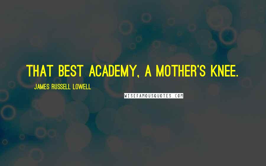 James Russell Lowell Quotes: That best academy, a mother's knee.