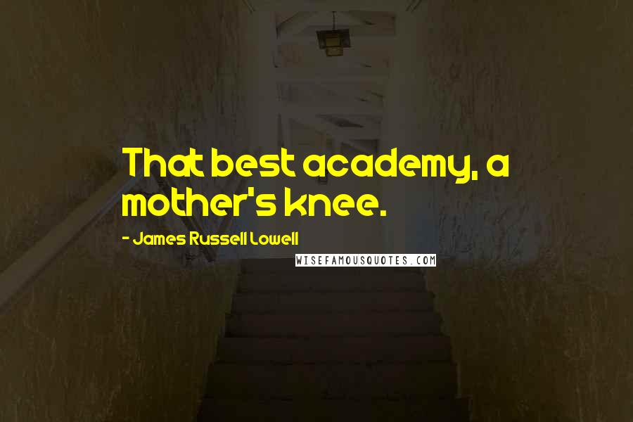 James Russell Lowell Quotes: That best academy, a mother's knee.