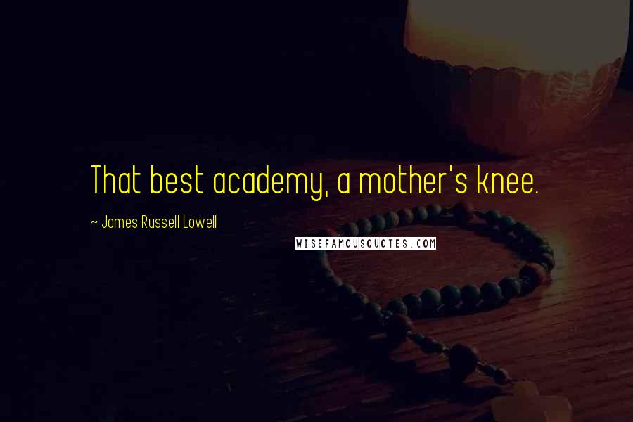 James Russell Lowell Quotes: That best academy, a mother's knee.