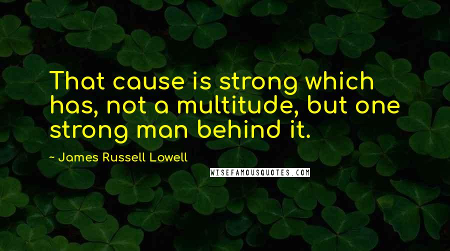 James Russell Lowell Quotes: That cause is strong which has, not a multitude, but one strong man behind it.