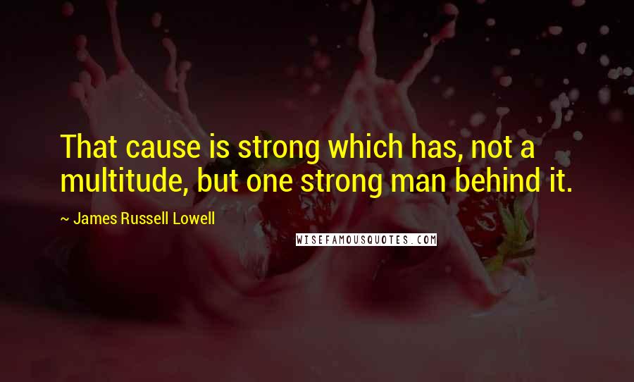 James Russell Lowell Quotes: That cause is strong which has, not a multitude, but one strong man behind it.