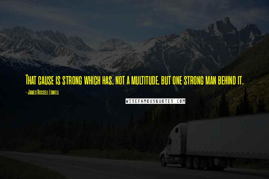 James Russell Lowell Quotes: That cause is strong which has, not a multitude, but one strong man behind it.