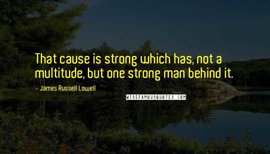 James Russell Lowell Quotes: That cause is strong which has, not a multitude, but one strong man behind it.
