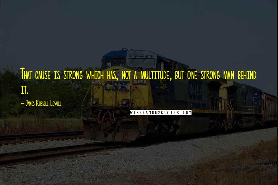 James Russell Lowell Quotes: That cause is strong which has, not a multitude, but one strong man behind it.