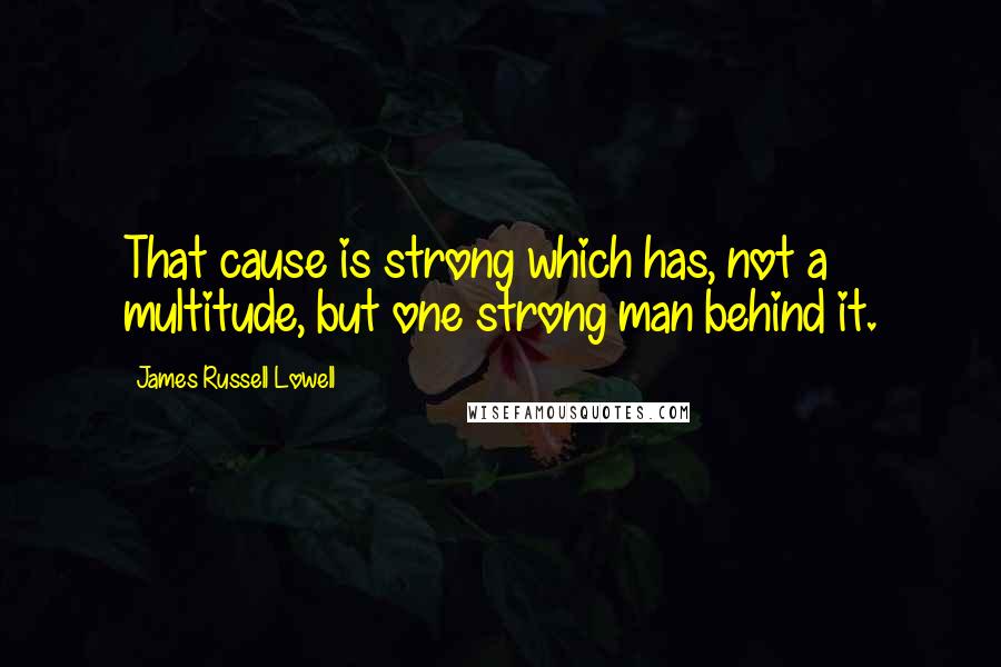 James Russell Lowell Quotes: That cause is strong which has, not a multitude, but one strong man behind it.