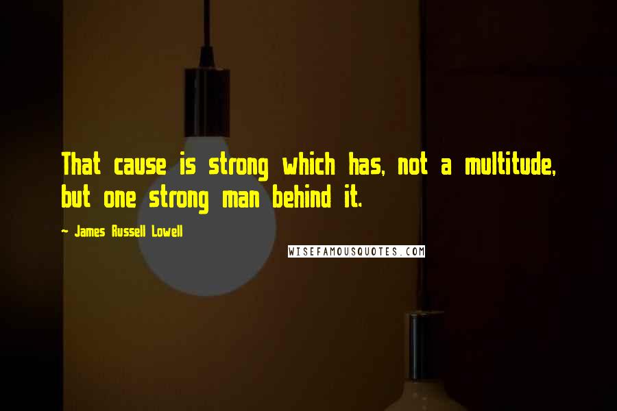 James Russell Lowell Quotes: That cause is strong which has, not a multitude, but one strong man behind it.