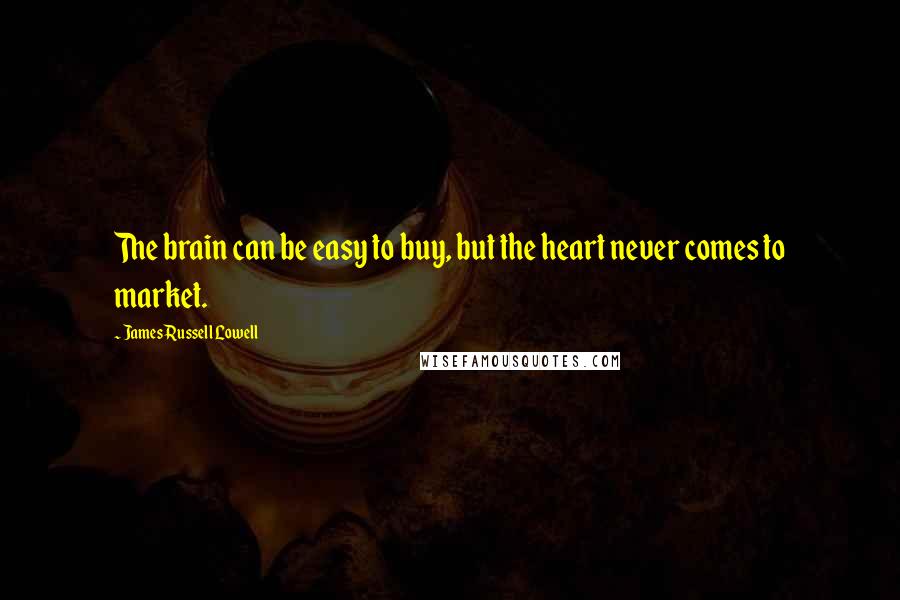 James Russell Lowell Quotes: The brain can be easy to buy, but the heart never comes to market.