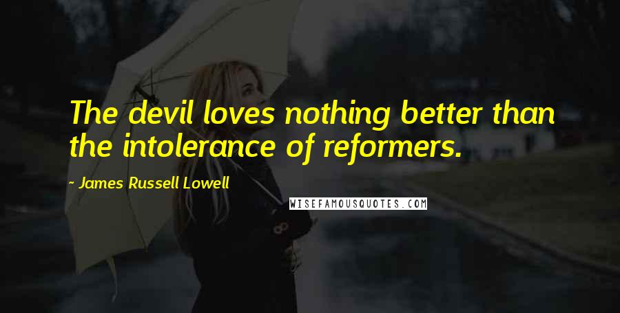 James Russell Lowell Quotes: The devil loves nothing better than the intolerance of reformers.