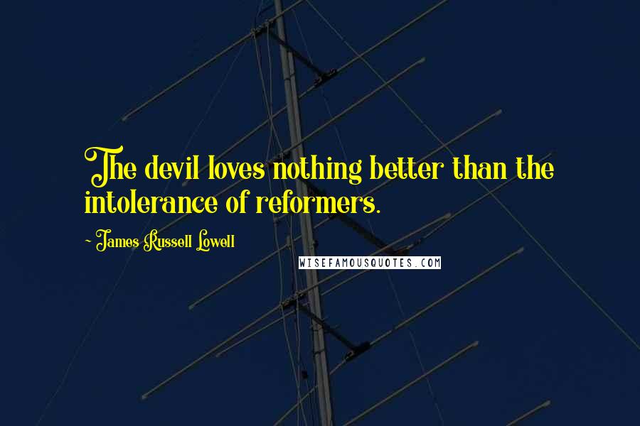 James Russell Lowell Quotes: The devil loves nothing better than the intolerance of reformers.