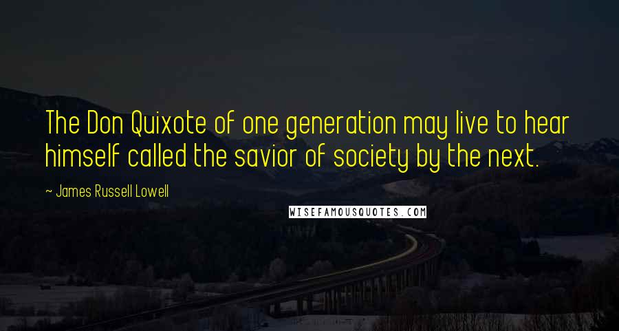 James Russell Lowell Quotes: The Don Quixote of one generation may live to hear himself called the savior of society by the next.