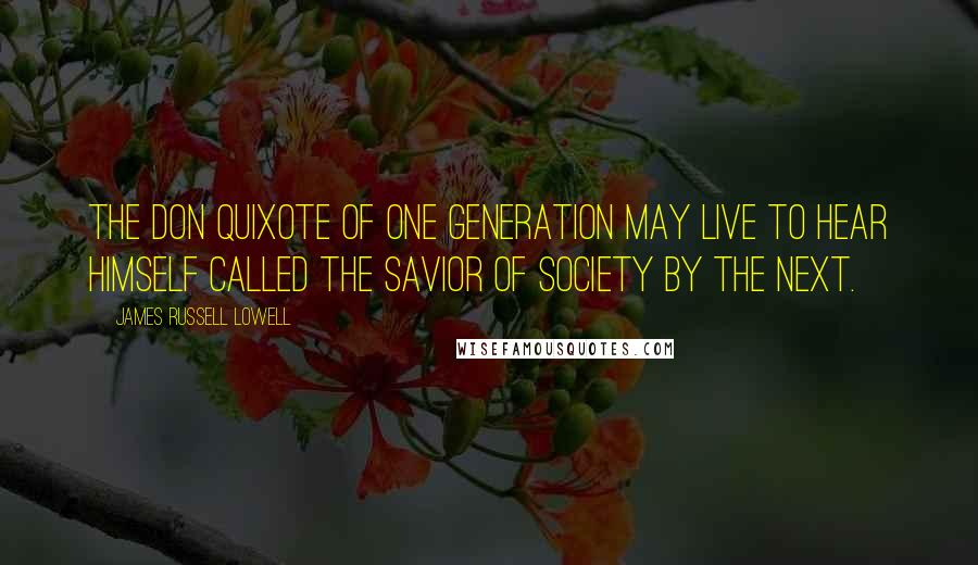 James Russell Lowell Quotes: The Don Quixote of one generation may live to hear himself called the savior of society by the next.