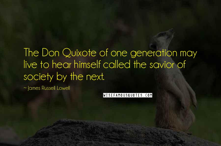 James Russell Lowell Quotes: The Don Quixote of one generation may live to hear himself called the savior of society by the next.